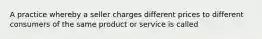 A practice whereby a seller charges different prices to different consumers of the same product or service is called