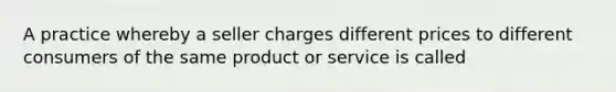 A practice whereby a seller charges different prices to different consumers of the same product or service is called