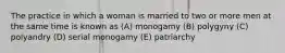 The practice in which a woman is married to two or more men at the same time is known as (A) monogamy (B) polygyny (C) polyandry (D) serial monogamy (E) patriarchy