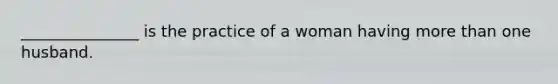 _______________ is the practice of a woman having <a href='https://www.questionai.com/knowledge/keWHlEPx42-more-than' class='anchor-knowledge'>more than</a> one husband.