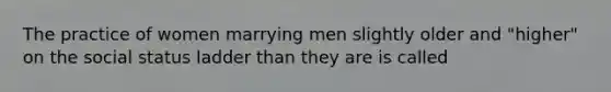 The practice of women marrying men slightly older and "higher" on the social status ladder than they are is called