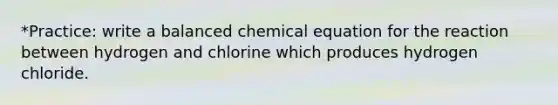 *Practice: write a balanced chemical equation for the reaction between hydrogen and chlorine which produces hydrogen chloride.