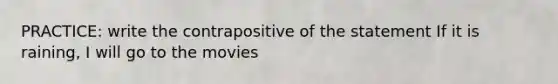 PRACTICE: write the contrapositive of the statement If it is raining, I will go to the movies