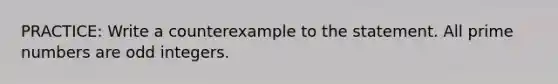 PRACTICE: Write a counterexample to the statement. All prime numbers are odd integers.