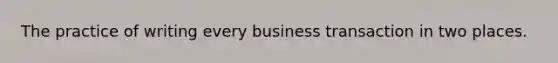 The practice of writing every business transaction in two places.