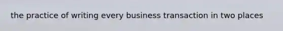 the practice of writing every business transaction in two places