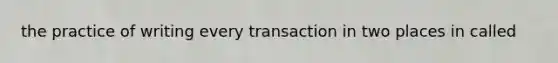 the practice of writing every transaction in two places in called