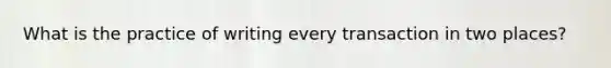 What is the practice of writing every transaction in two places?