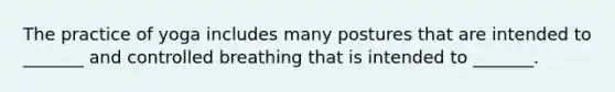 ​The practice of yoga includes many postures that are intended to _______ and controlled breathing that is intended to _______.