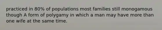 practiced in 80% of populations most families still monogamous though A form of polygamy in which a man may have more than one wife at the same time.