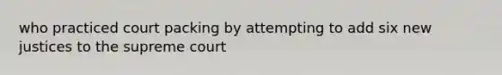 who practiced court packing by attempting to add six new justices to the supreme court