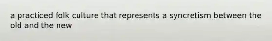 a practiced folk culture that represents a syncretism between the old and the new