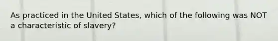 As practiced in the United States, which of the following was NOT a characteristic of slavery?