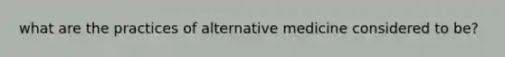 what are the practices of alternative medicine considered to be?