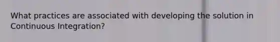 What practices are associated with developing the solution in Continuous Integration?