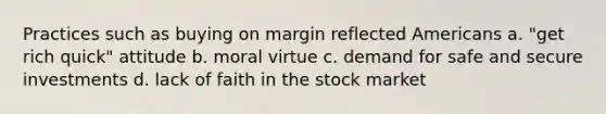 Practices such as buying on margin reflected Americans a. "get rich quick" attitude b. moral virtue c. demand for safe and secure investments d. lack of faith in the stock market