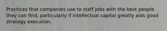 Practices that companies use to staff jobs with the best people they can find, particularly if intellectual capital greatly aids good strategy execution.