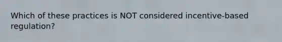 Which of these practices is NOT considered incentive-based regulation?