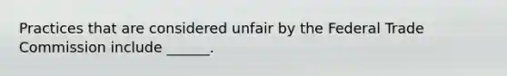 Practices that are considered unfair by the Federal Trade Commission include ______.