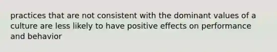 practices that are not consistent with the dominant values of a culture are less likely to have positive effects on performance and behavior