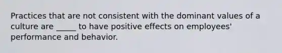 Practices that are not consistent with the dominant values of a culture are _____ to have positive effects on employees' performance and behavior.