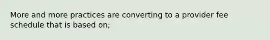 More and more practices are converting to a provider fee schedule that is based on;