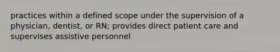 practices within a defined scope under the supervision of a physician, dentist, or RN; provides direct patient care and supervises assistive personnel