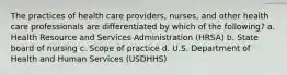 The practices of health care providers, nurses, and other health care professionals are differentiated by which of the following? a. Health Resource and Services Administration (HRSA) b. State board of nursing c. Scope of practice d. U.S. Department of Health and Human Services (USDHHS)