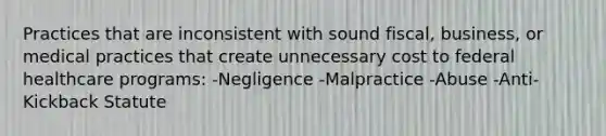 Practices that are inconsistent with sound fiscal, business, or medical practices that create unnecessary cost to federal healthcare programs: -Negligence -Malpractice -Abuse -Anti-Kickback Statute