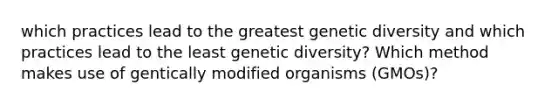 which practices lead to the greatest genetic diversity and which practices lead to the least genetic diversity? Which method makes use of gentically modified organisms (GMOs)?