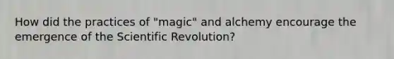 How did the practices of "magic" and alchemy encourage the emergence of the Scientific Revolution?