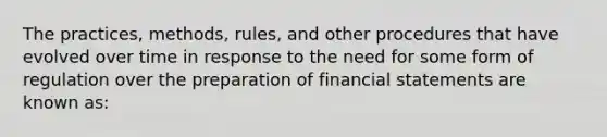 The practices, methods, rules, and other procedures that have evolved over time in response to the need for some form of regulation over the preparation of financial statements are known as: