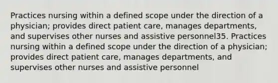 Practices nursing within a defined scope under the direction of a physician; provides direct patient care, manages departments, and supervises other nurses and assistive personnel35. Practices nursing within a defined scope under the direction of a physician; provides direct patient care, manages departments, and supervises other nurses and assistive personnel