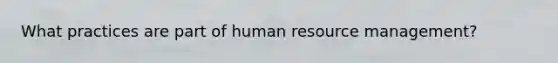 What practices are part of human resource management?