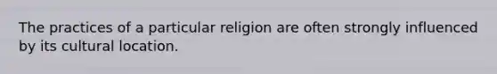 The practices of a particular religion are often strongly influenced by its cultural location.