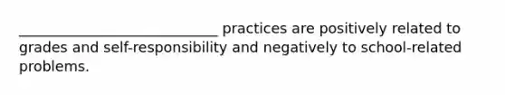 ____________________________ practices are positively related to grades and self-responsibility and negatively to school-related problems.