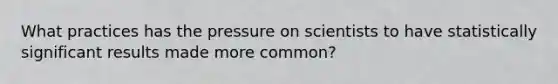 What practices has the pressure on scientists to have statistically significant results made more common?