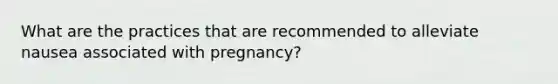 What are the practices that are recommended to alleviate nausea associated with pregnancy?