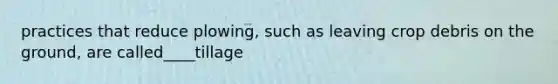practices that reduce plowing, such as leaving crop debris on the ground, are called____tillage