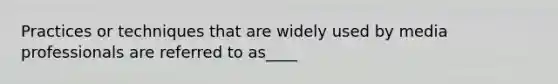 Practices or techniques that are widely used by media professionals are referred to as____