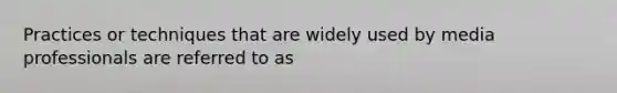 Practices or techniques that are widely used by media professionals are referred to as