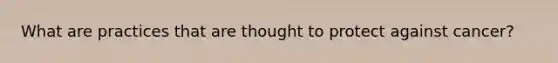 What are practices that are thought to protect against cancer?