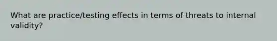 What are practice/testing effects in terms of threats to internal validity?