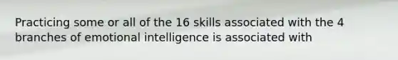 Practicing some or all of the 16 skills associated with the 4 branches of emotional intelligence is associated with