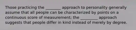 Those practicing the ________ approach to personality generally assume that all people can be characterized by points on a continuous score of measurement; the _________ approach suggests that people differ in kind instead of merely by degree.