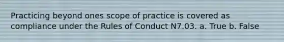 Practicing beyond ones scope of practice is covered as compliance under the Rules of Conduct N7.03. a. True b. False