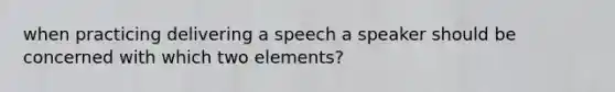 when practicing delivering a speech a speaker should be concerned with which two elements?