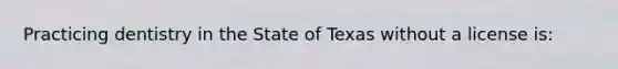 Practicing dentistry in the State of Texas without a license is: