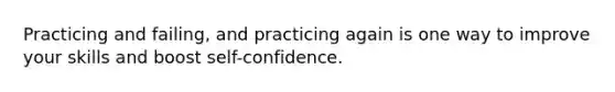 Practicing and failing, and practicing again is one way to improve your skills and boost self-confidence.