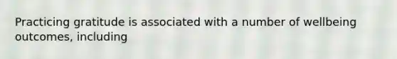 Practicing gratitude is associated with a number of wellbeing outcomes, including